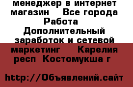  менеджер в интернет магазин  - Все города Работа » Дополнительный заработок и сетевой маркетинг   . Карелия респ.,Костомукша г.